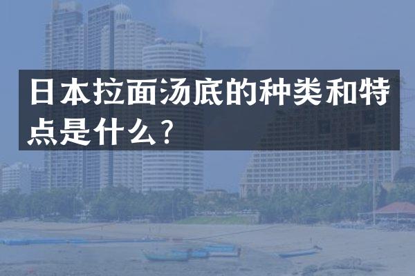 日本拉面汤底的种类和特点是什么？