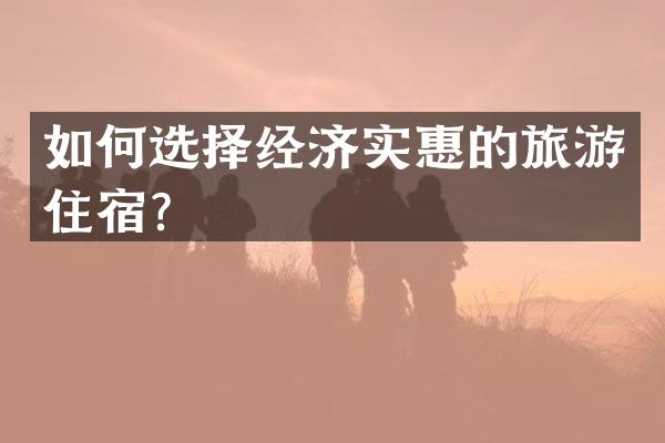 如何选择经济实惠的旅游住宿？
