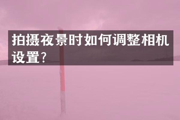 拍摄夜景时如何调整相机设置？