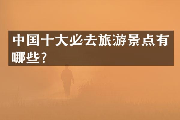 中国十大必去旅游景点有哪些？