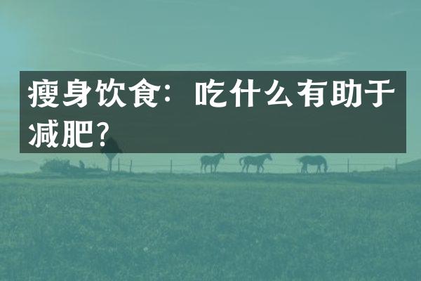 瘦身饮食：吃什么有助于减肥？