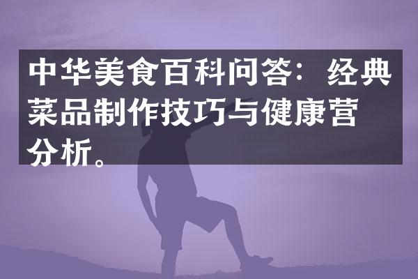 中华美食百科问答：经典菜品制作技巧与健康营养分析。