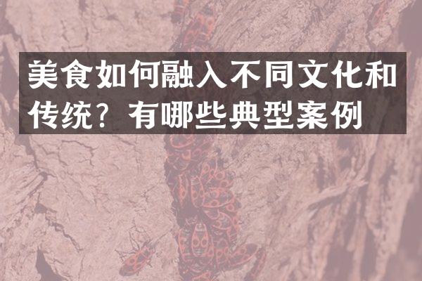 美食如何融入不同文化和传统？有哪些典型案例？