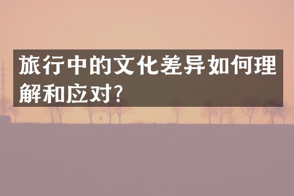 旅行中的文化差异如何理解和应对？
