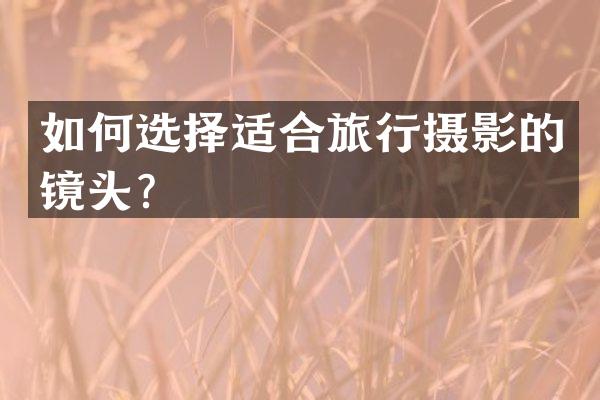 如何选择适合旅行摄影的镜头？
