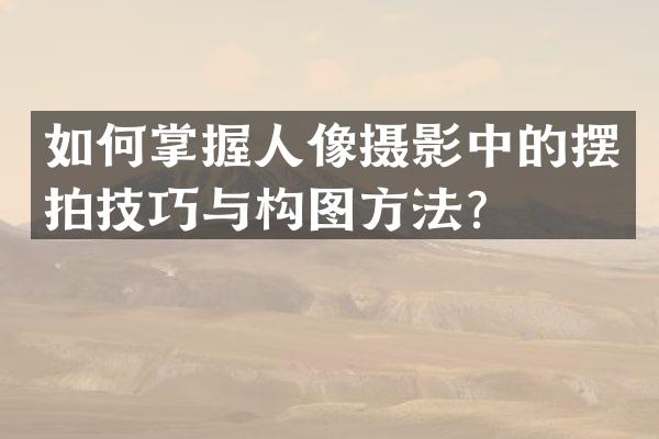 如何掌握人像摄影中的摆拍技巧与构图方法？