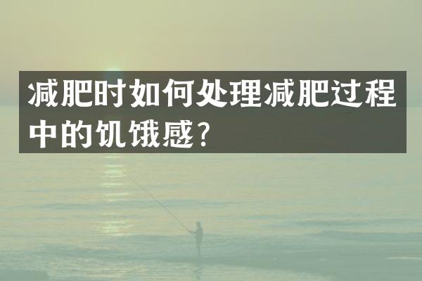 减肥时如何处理减肥过程中的饥饿感？