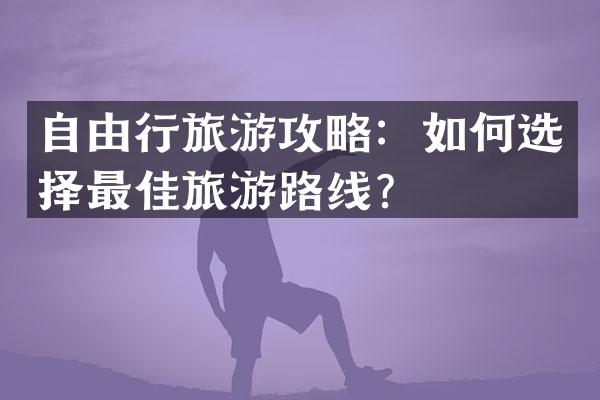 自由行旅游攻略：如何选择最佳旅游路线？