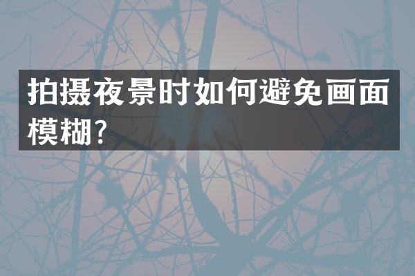 拍摄夜景时如何避免画面模糊？