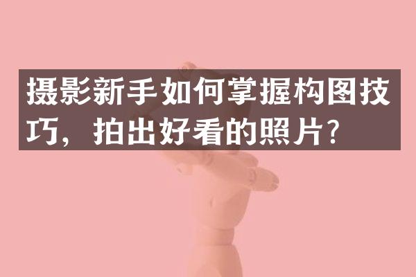 摄影新手如何掌握构图技巧，拍出好看的照片？