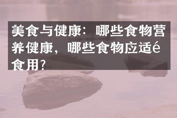 美食与健康：哪些食物营养健康，哪些食物应适量食用？