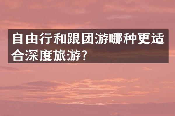 自由行和跟团游哪种更适合深度旅游？