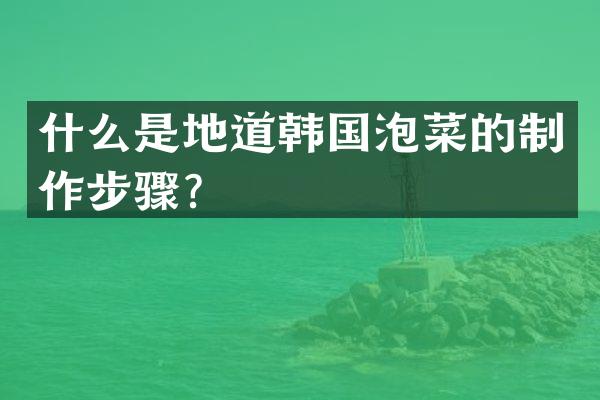 什么是地道韩国泡菜的制作步骤？