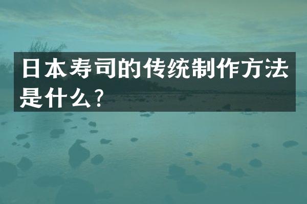 日本寿司的传统制作方法是什么？