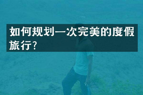 如何规划一次完美的度假旅行？
