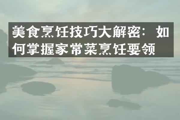美食烹饪技巧大解密：如何掌握家常菜烹饪要领？