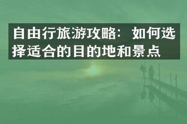 自由行旅游攻略：如何选择适合的目的地和景点？