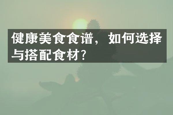健康美食食谱，如何选择与搭配食材？