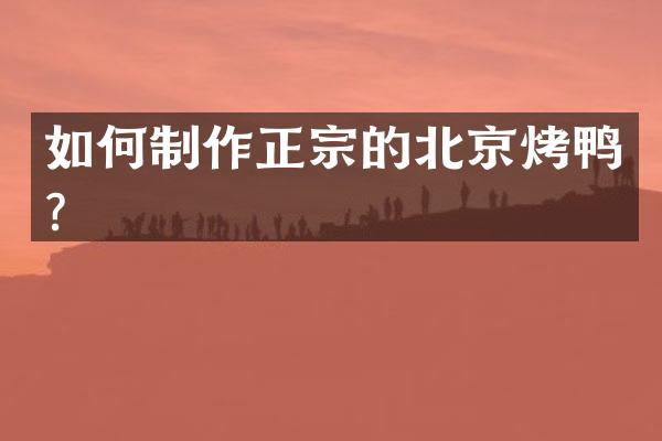 如何制作正宗的北京烤鸭？