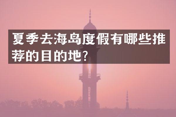 夏季去海岛度假有哪些推荐的目的地？