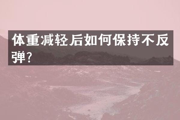 体重减轻后如何保持不反弹？