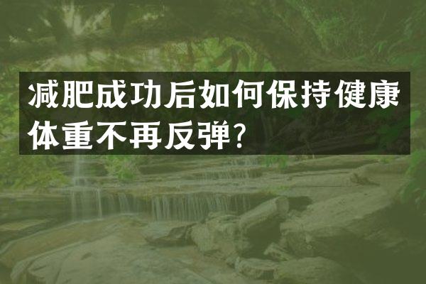 减肥成功后如何保持健康体重不再反弹？