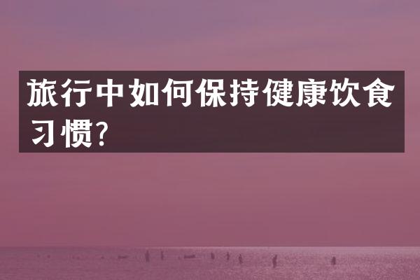 旅行中如何保持健康饮食习惯？