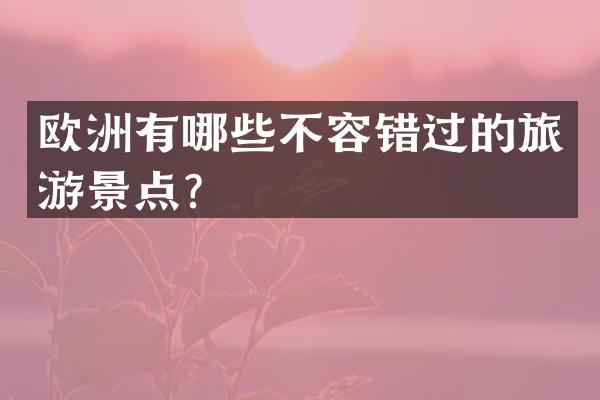 欧洲有哪些不容错过的旅游景点？
