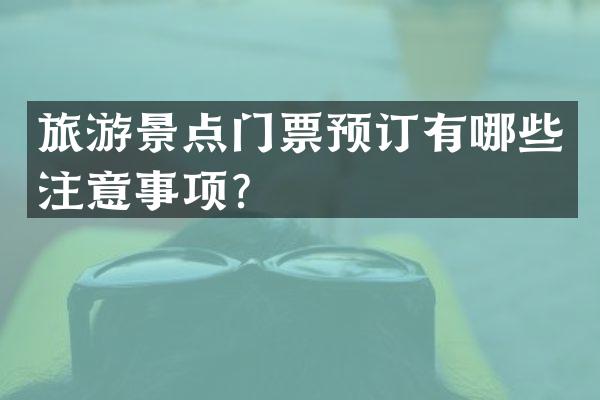 旅游景点门票预订有哪些注意事项？