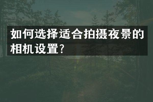如何选择适合拍摄夜景的相机设置？