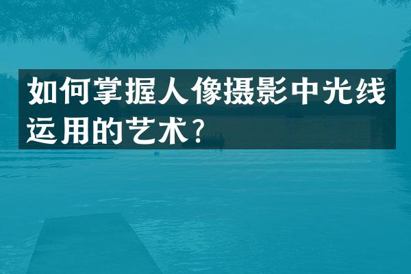 如何掌握人像摄影中光线运用的艺术？