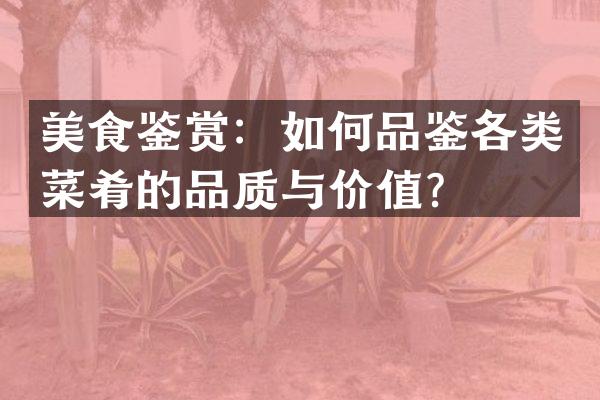 美食鉴赏：如何品鉴各类菜肴的品质与价值？