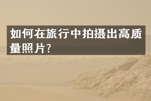 如何在旅行中拍摄出高质量照片？
