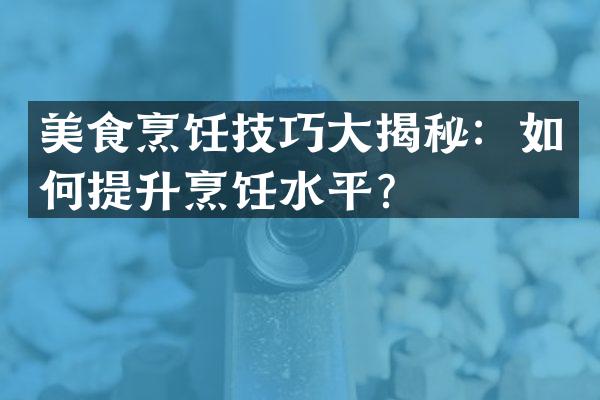 美食烹饪技巧大揭秘：如何提升烹饪水平？