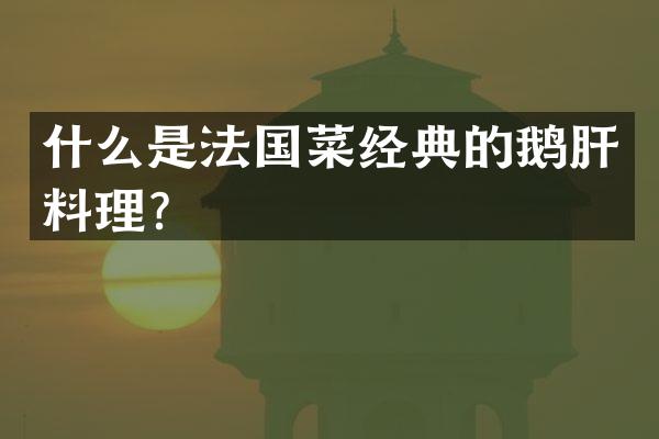 什么是法国菜经典的鹅肝料理？