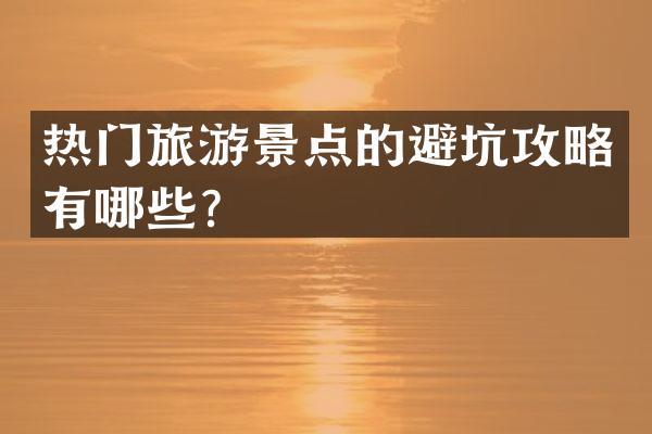 热门旅游景点的避坑攻略有哪些？