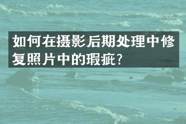 如何在摄影后期处理中修复照片中的瑕疵？