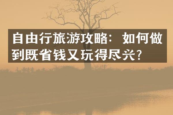 自由行旅游攻略：如何做到既省钱又玩得尽兴？