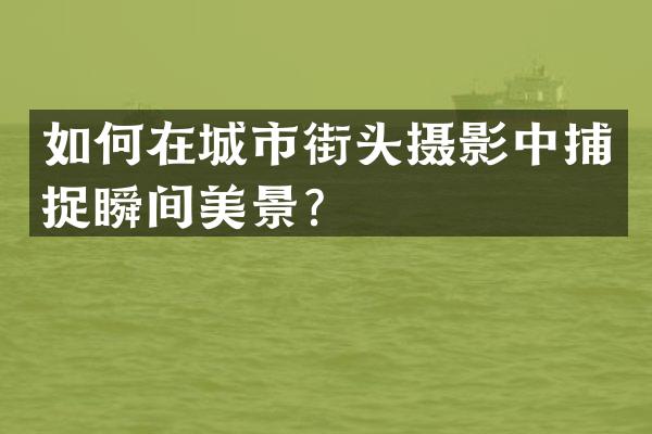 如何在城市街头摄影中捕捉瞬间美景？