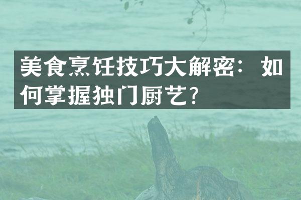 美食烹饪技巧大解密：如何掌握独门厨艺？