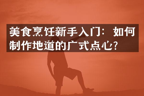 美食烹饪新手入门：如何制作地道的广式点心？