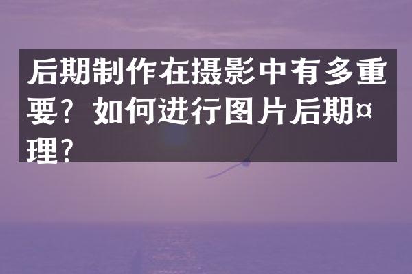 后期制作在摄影中有多重要？如何进行图片后期处理？
