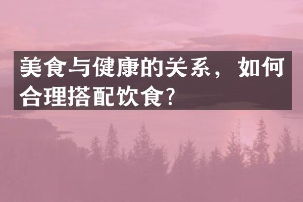 美食与健康的关系，如何合理搭配饮食？