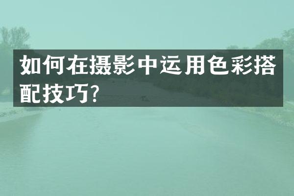 如何在摄影中运用色彩搭配技巧？