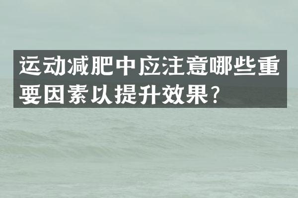 运动减肥中应注意哪些重要因素以提升效果？