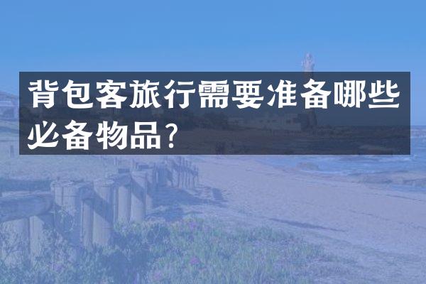背包客旅行需要准备哪些必备物品？