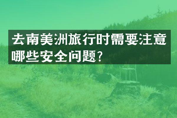去南美洲旅行时需要注意哪些安全问题？