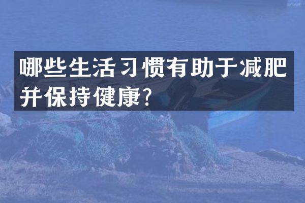 哪些生活习惯有助于减肥并保持健康？