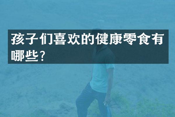 孩子们喜欢的健康零食有哪些？