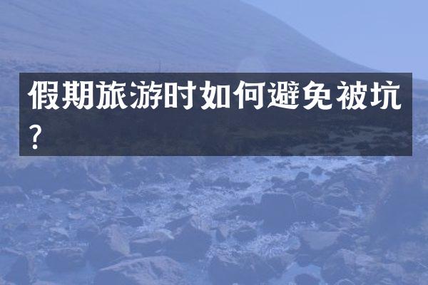 假期旅游时如何避免被坑？